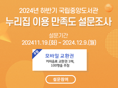 2024 하반기 국립중앙도서관 대표 누리집 이용 만족도 설문조사
2024 하반기 국립중앙도서관 누리집 이용 만족도 설문조사 설문 기간 : 2024.11.19(화) ~ 12.9(월). 모바일 교환권 커피음료 교환권 1매. 100명 추첨 설문참여 바로가기