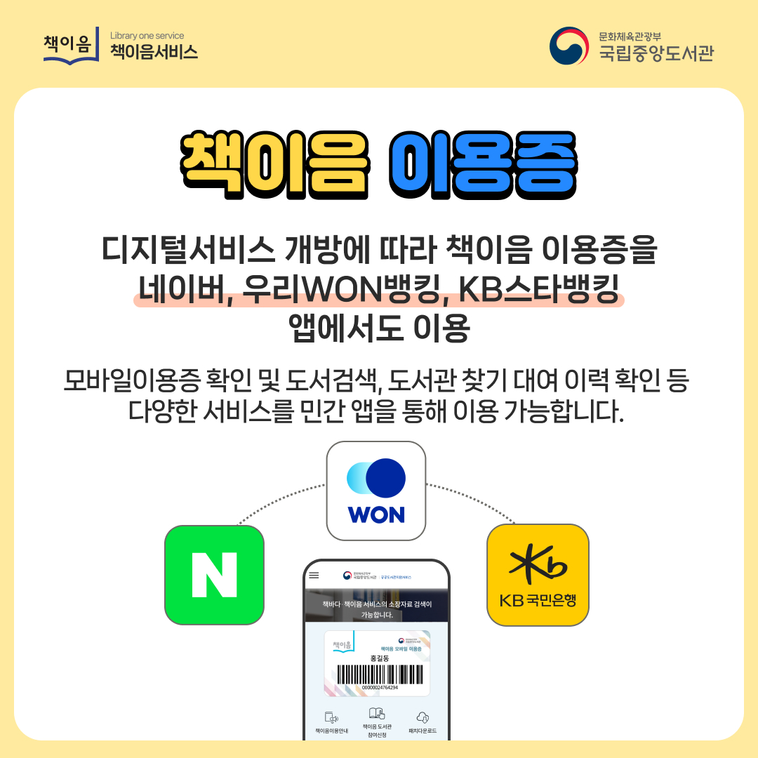 책이음이용증 / 디지털서비스 개방에 따라 책이음 이용증을 네이버, 우리원뱅킹, kb스타뱅킹 앱에서도 이용  / 모바일이용증 확인 및 도서검색, 도서관 찾기 대여 이력 확인 등 다양한 서비스를 민간 앱을 통해 이용가능합니다.